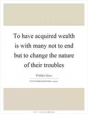 To have acquired wealth is with many not to end but to change the nature of their troubles Picture Quote #1