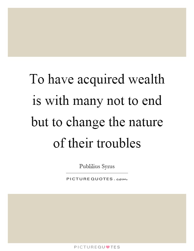 To have acquired wealth is with many not to end but to change the nature of their troubles Picture Quote #1