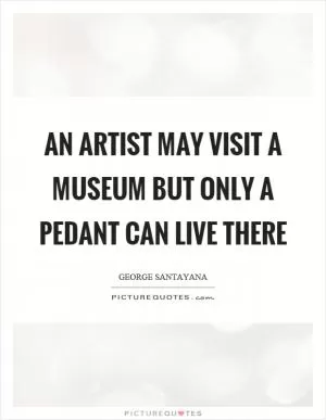 An artist may visit a museum but only a pedant can live there Picture Quote #1