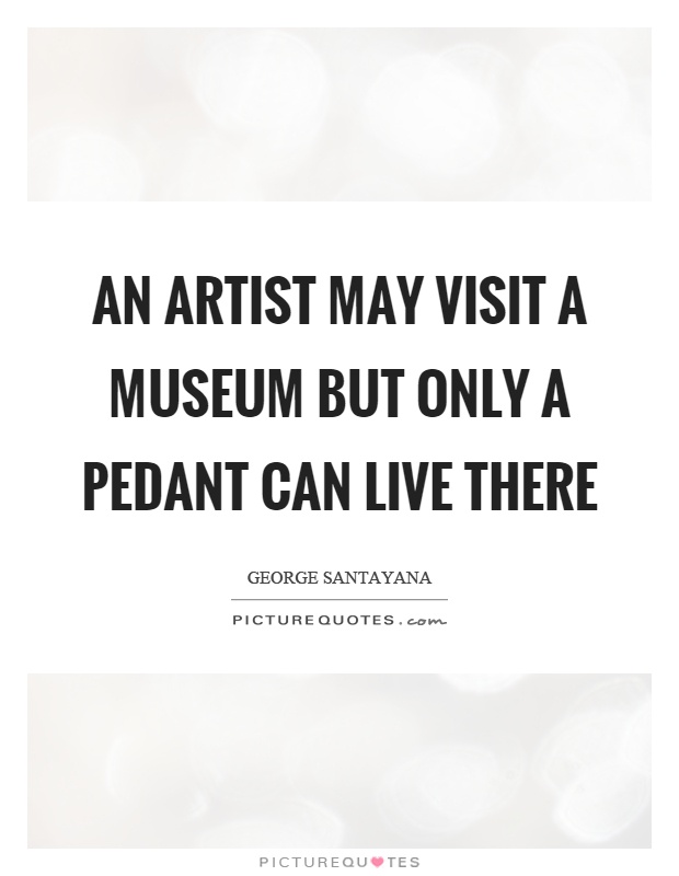 An artist may visit a museum but only a pedant can live there Picture Quote #1
