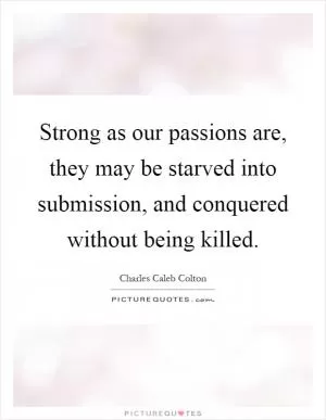 Strong as our passions are, they may be starved into submission, and conquered without being killed Picture Quote #1