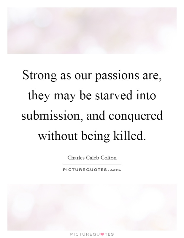 Strong as our passions are, they may be starved into submission, and conquered without being killed Picture Quote #1