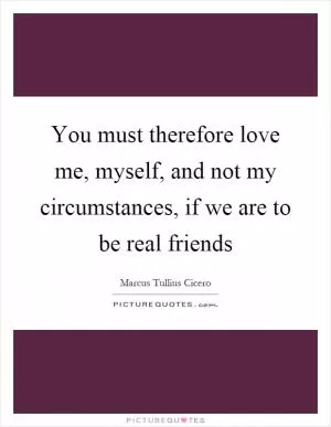 You must therefore love me, myself, and not my circumstances, if we are to be real friends Picture Quote #1