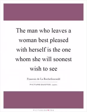 The man who leaves a woman best pleased with herself is the one whom she will soonest wish to see Picture Quote #1