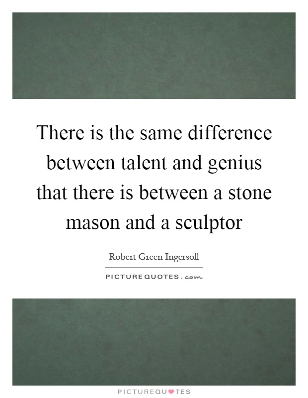 There is the same difference between talent and genius that there is between a stone mason and a sculptor Picture Quote #1