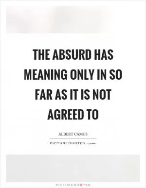 The absurd has meaning only in so far as it is not agreed to Picture Quote #1