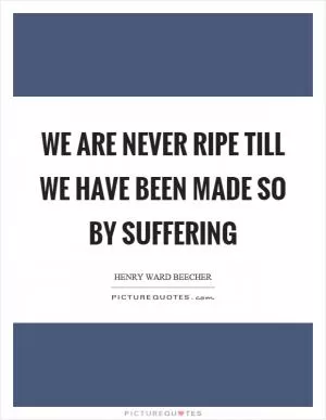 We are never ripe till we have been made so by suffering Picture Quote #1