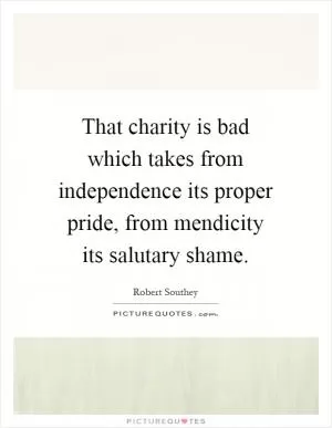 That charity is bad which takes from independence its proper pride, from mendicity its salutary shame Picture Quote #1