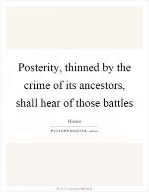 Posterity, thinned by the crime of its ancestors, shall hear of those battles Picture Quote #1