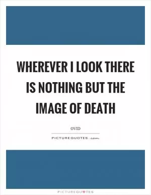 Wherever I look there is nothing but the image of death Picture Quote #1