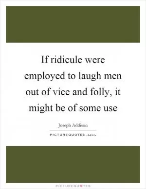 If ridicule were employed to laugh men out of vice and folly, it might be of some use Picture Quote #1