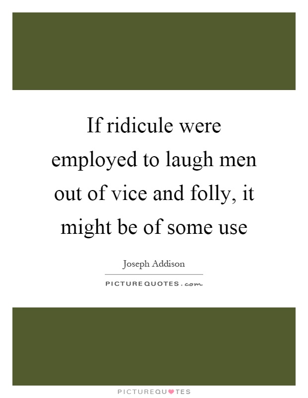 If ridicule were employed to laugh men out of vice and folly, it might be of some use Picture Quote #1