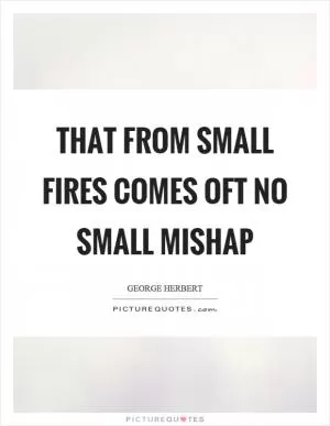 That from small fires comes oft no small mishap Picture Quote #1