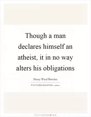 Though a man declares himself an atheist, it in no way alters his obligations Picture Quote #1