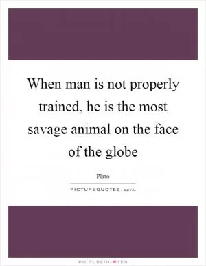When man is not properly trained, he is the most savage animal on the face of the globe Picture Quote #1