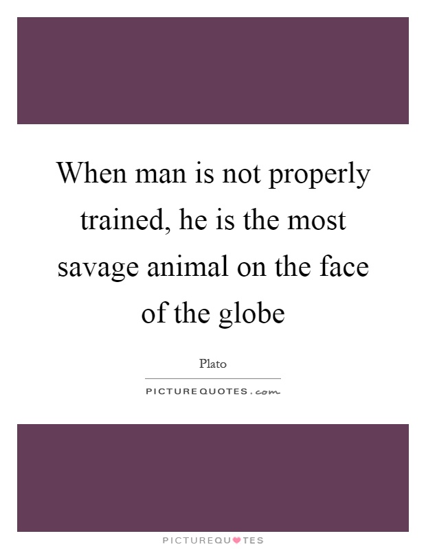 When man is not properly trained, he is the most savage animal on the face of the globe Picture Quote #1