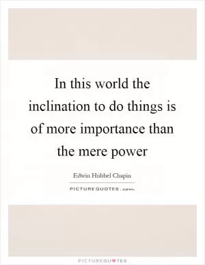 In this world the inclination to do things is of more importance than the mere power Picture Quote #1