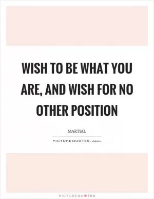 Wish to be what you are, and wish for no other position Picture Quote #1