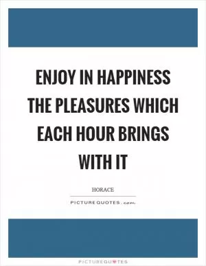 Enjoy in happiness the pleasures which each hour brings with it Picture Quote #1