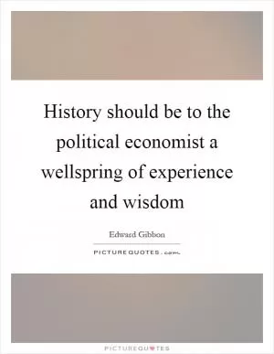 History should be to the political economist a wellspring of experience and wisdom Picture Quote #1