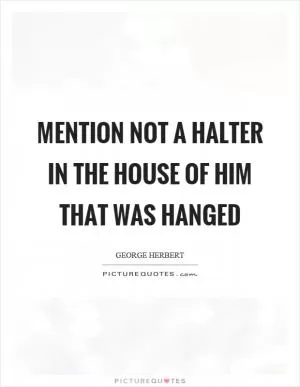 Mention not a halter in the house of him that was hanged Picture Quote #1