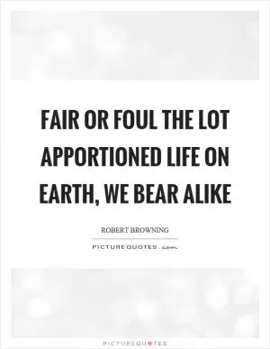Fair or foul the lot apportioned life on earth, we bear alike Picture Quote #1