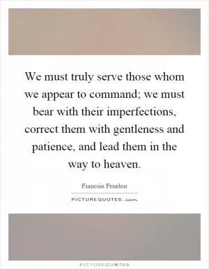 We must truly serve those whom we appear to command; we must bear with their imperfections, correct them with gentleness and patience, and lead them in the way to heaven Picture Quote #1