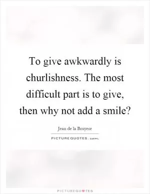 To give awkwardly is churlishness. The most difficult part is to give, then why not add a smile? Picture Quote #1