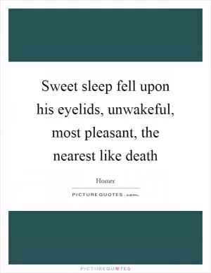 Sweet sleep fell upon his eyelids, unwakeful, most pleasant, the nearest like death Picture Quote #1