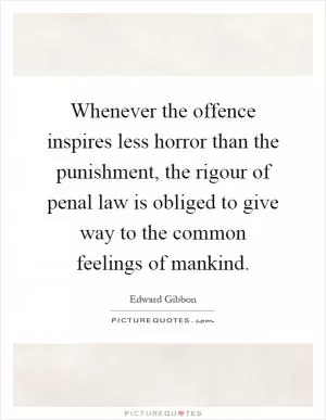 Whenever the offence inspires less horror than the punishment, the rigour of penal law is obliged to give way to the common feelings of mankind Picture Quote #1