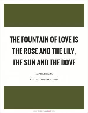 The fountain of love is the rose and the lily, the sun and the dove Picture Quote #1