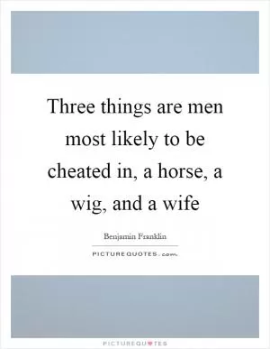 Three things are men most likely to be cheated in, a horse, a wig, and a wife Picture Quote #1