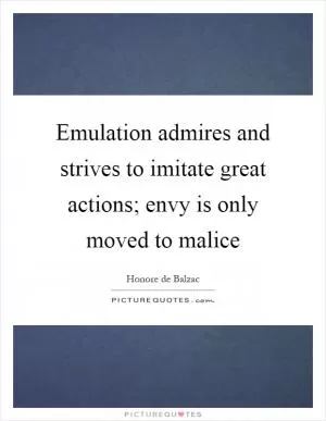 Emulation admires and strives to imitate great actions; envy is only moved to malice Picture Quote #1