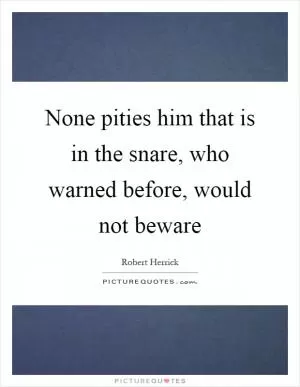 None pities him that is in the snare, who warned before, would not beware Picture Quote #1