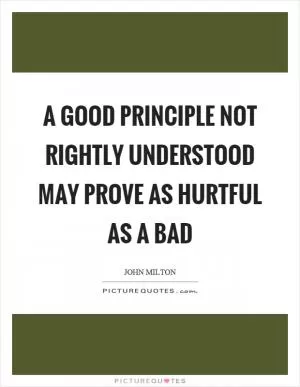 A good principle not rightly understood may prove as hurtful as a bad Picture Quote #1