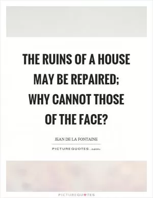 The ruins of a house may be repaired; why cannot those of the face? Picture Quote #1