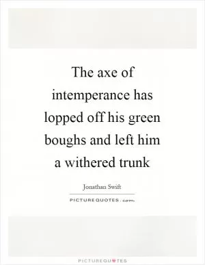 The axe of intemperance has lopped off his green boughs and left him a withered trunk Picture Quote #1