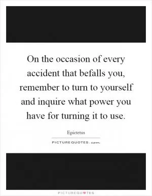 On the occasion of every accident that befalls you, remember to turn to yourself and inquire what power you have for turning it to use Picture Quote #1