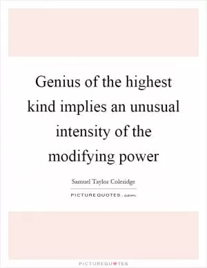 Genius of the highest kind implies an unusual intensity of the modifying power Picture Quote #1