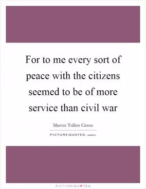 For to me every sort of peace with the citizens seemed to be of more service than civil war Picture Quote #1