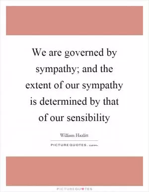 We are governed by sympathy; and the extent of our sympathy is determined by that of our sensibility Picture Quote #1