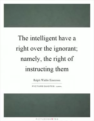The intelligent have a right over the ignorant; namely, the right of instructing them Picture Quote #1