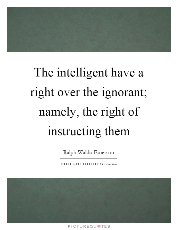 The intelligent have a right over the ignorant; namely, the right of instructing them Picture Quote #1