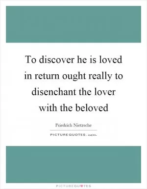 To discover he is loved in return ought really to disenchant the lover with the beloved Picture Quote #1