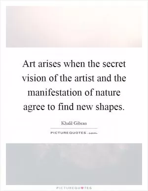 Art arises when the secret vision of the artist and the manifestation of nature agree to find new shapes Picture Quote #1