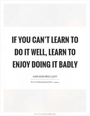 If you can’t learn to do it well, learn to enjoy doing it badly Picture Quote #1