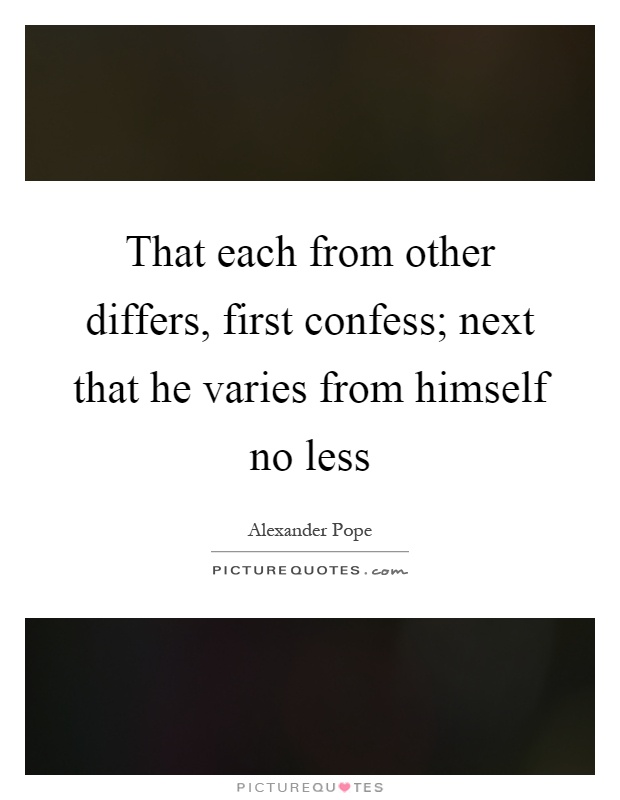 That each from other differs, first confess; next that he varies from himself no less Picture Quote #1