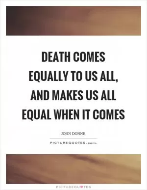 Death comes equally to us all, and makes us all equal when it comes Picture Quote #1