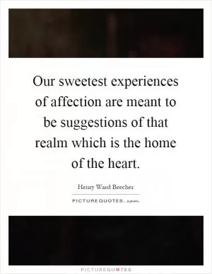 Our sweetest experiences of affection are meant to be suggestions of that realm which is the home of the heart Picture Quote #1