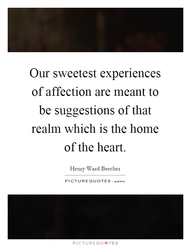 Our sweetest experiences of affection are meant to be suggestions of that realm which is the home of the heart Picture Quote #1